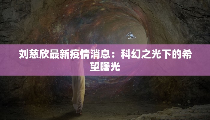 刘慈欣最新疫情消息:科幻之光下的希望曙光 刘慈欣最新疫情消息:科幻之光下的希望曙光