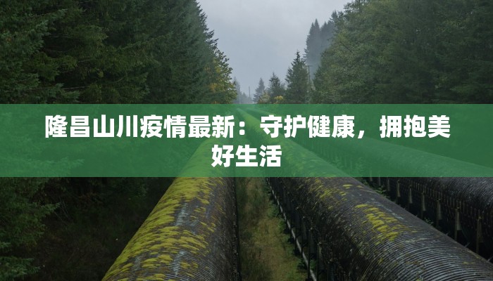 隆昌山川疫情最新:守护健康,拥抱美好生活 隆昌山川疫情最新:守护健康,拥抱美好生活