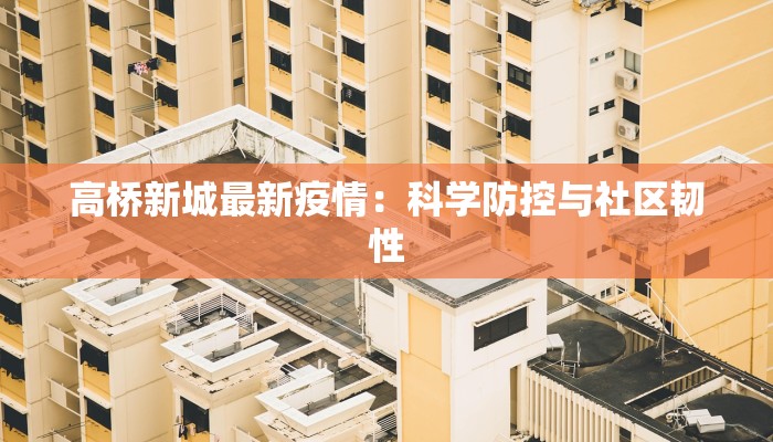 高桥新城最新疫情:科学防控与社区韧性 高桥新城最新疫情:科学防控与社区韧性
