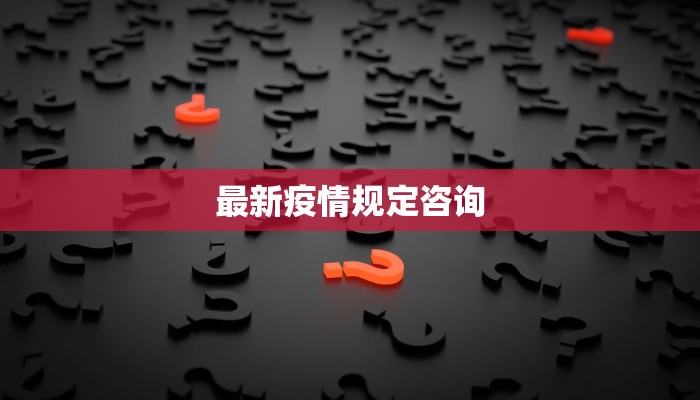 最新疫情规定咨询 最新疫情规定咨询