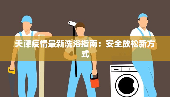 天津疫情最新洗浴指南:安全放松新方式 天津疫情最新洗浴指南:安全放松新方式