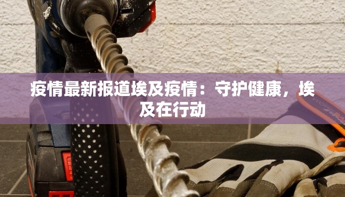 疫情最新报道埃及疫情:守护健康,埃及在行动 疫情最新报道埃及疫情:守护健康,埃及在行动
