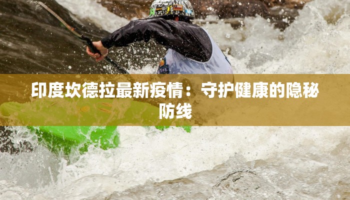 印度坎德拉最新疫情:守护健康的隐秘防线 印度坎德拉最新疫情:守护健康的隐秘防线