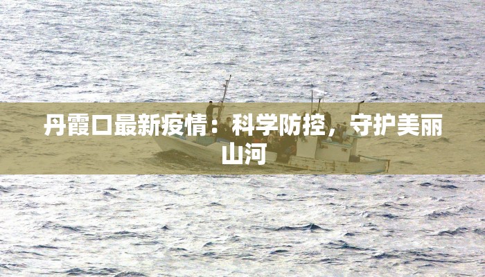 丹霞口最新疫情:科学防控,守护美丽山河 丹霞口最新疫情:科学防控,守护美丽山河