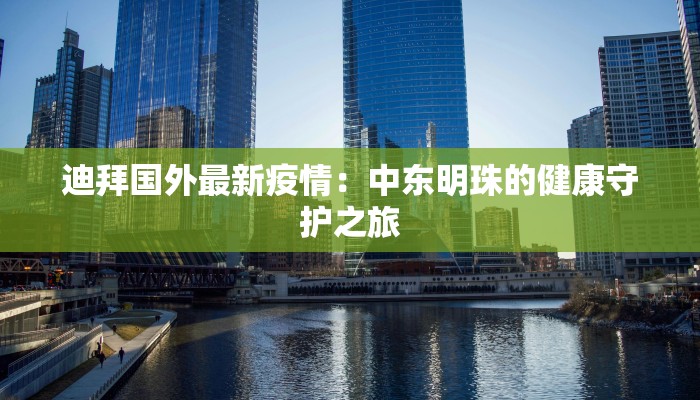 迪拜国外最新疫情:中东明珠的健康守护之旅 迪拜国外最新疫情:中东明珠的健康守护之旅