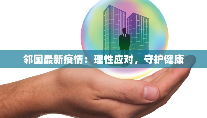 邻国最新疫情:理性应对,守护健康 邻国最新疫情:理性应对,守护健康