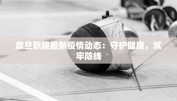 震旦职院最新疫情动态:守护健康,筑牢防线 震旦职院最新疫情动态:守护健康,筑牢防线