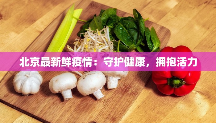 北京最新鲜疫情:守护健康,拥抱活力 北京最新鲜疫情:守护健康,拥抱活力