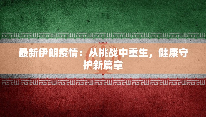 最新伊朗疫情:从挑战中重生,健康守护新篇章 最新伊朗疫情:从挑战中重生,健康守护新篇章