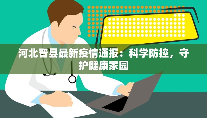 河北晋县最新疫情通报:科学防控,守护健康家园 河北晋县最新疫情通报:科学防控,守护健康家园