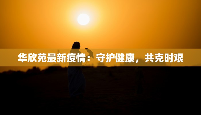 华欣苑最新疫情:守护健康,共克时艰 华欣苑最新疫情:守护健康,共克时艰