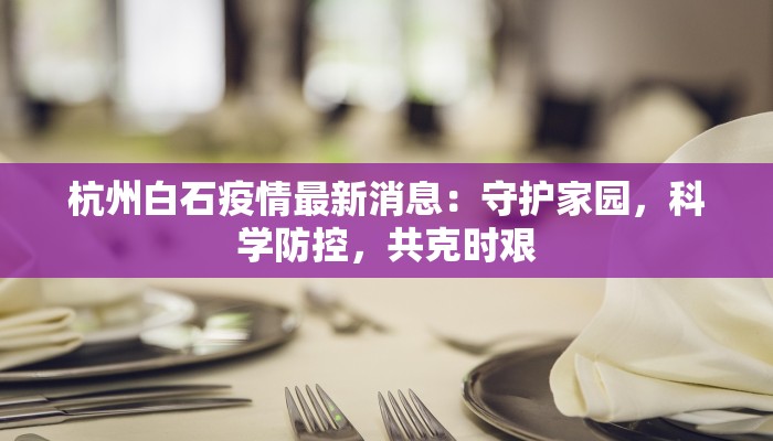 杭州白石疫情最新消息:守护家园,科学防控,共克时艰 杭州白石疫情最新消息:守护家园,科学防控,共克时艰