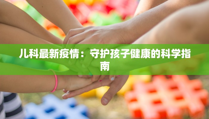 儿科最新疫情:守护孩子健康的科学指南 儿科最新疫情:守护孩子健康的科学指南