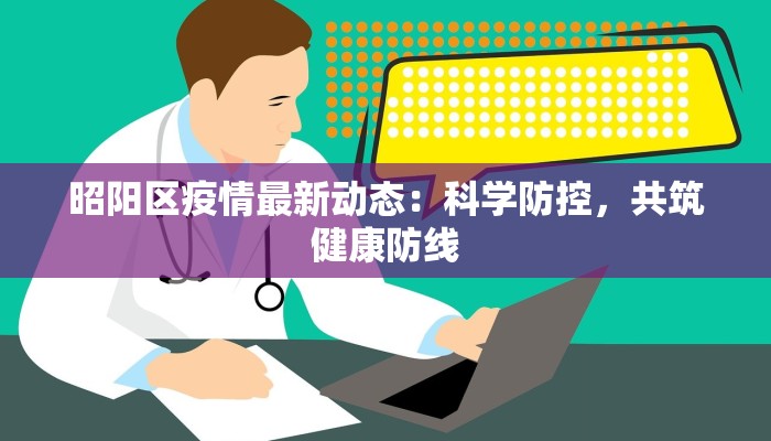 昭阳区疫情最新动态:科学防控,共筑健康防线 昭阳区疫情最新动态:科学防控,共筑健康防线