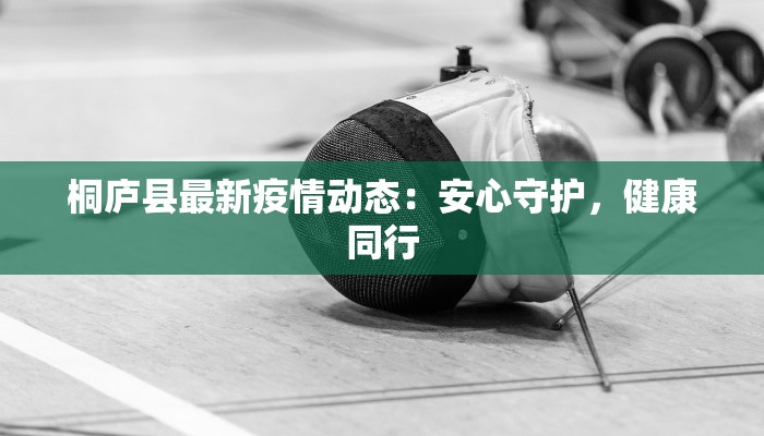 桐庐县最新疫情动态:安心守护,健康同行 桐庐县最新疫情动态:安心守护,健康同行