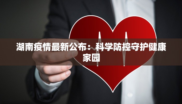 湖南疫情最新公布:科学防控守护健康家园 湖南疫情最新公布:科学防控守护健康家园