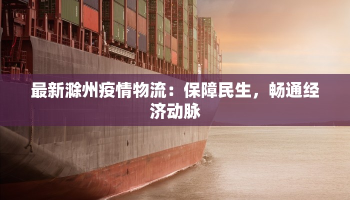 最新滁州疫情物流:保障民生,畅通经济动脉 最新滁州疫情物流:保障民生,畅通经济动脉