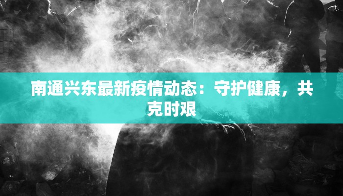 南通兴东最新疫情动态:守护健康,共克时艰 南通兴东最新疫情动态:守护健康,共克时艰