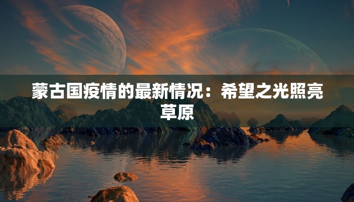蒙古国疫情的最新情况:希望之光照亮草原 蒙古国疫情的最新情况:希望之光照亮草原