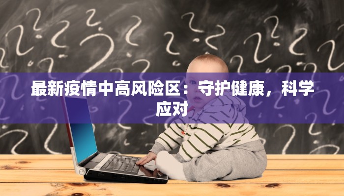 最新疫情中高风险区:守护健康,科学应对 最新疫情中高风险区:守护健康,科学应对