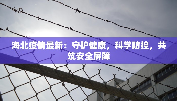 海北疫情最新：守护健康，科学防控，共筑安全屏障