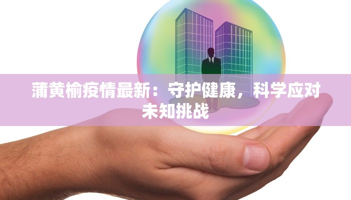 蒲黄榆疫情最新:守护健康,科学应对未知挑战 蒲黄榆疫情最新:守护健康,科学应对未知挑战