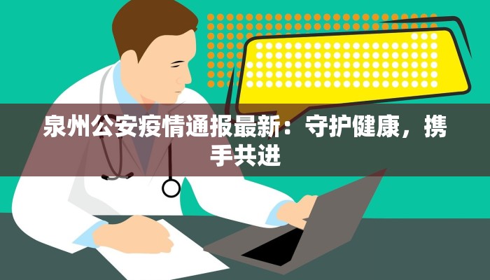 泉州公安疫情通报最新:守护健康,携手共进 泉州公安疫情通报最新:守护健康,携手共进