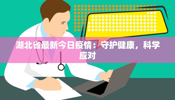 湖北省最新今日疫情:守护健康,科学应对 湖北省最新今日疫情:守护健康,科学应对