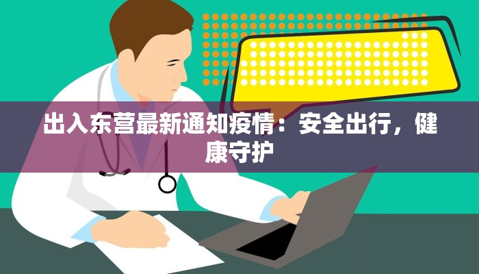 出入东营最新通知疫情:安全出行,健康守护 出入东营最新通知疫情:安全出行,健康守护