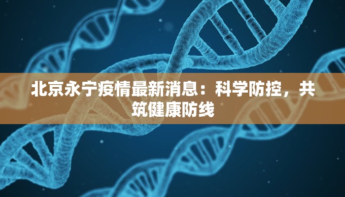 北京永宁疫情最新消息:科学防控,共筑健康防线 北京永宁疫情最新消息:科学防控,共筑健康防线