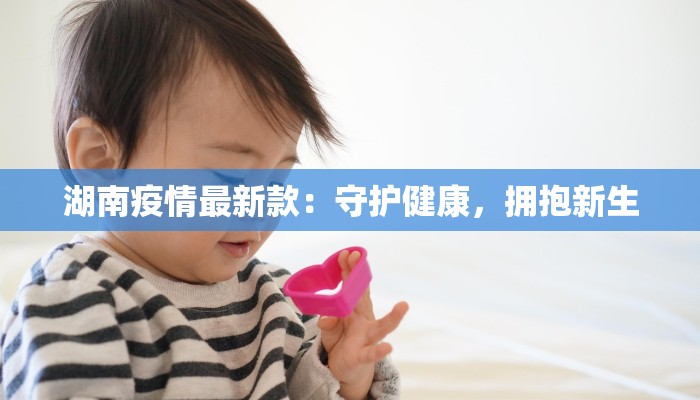 湖南疫情最新款：守护健康，拥抱新生
