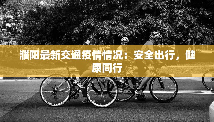 濮阳最新交通疫情情况:安全出行,健康同行 濮阳最新交通疫情情况:安全出行,健康同行