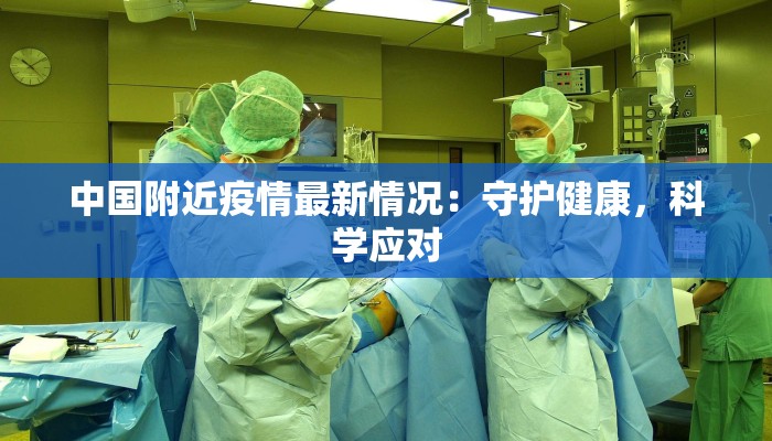 中国附近疫情最新情况:守护健康,科学应对 中国附近疫情最新情况:守护健康,科学应对