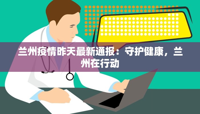 兰州疫情昨天最新通报:守护健康,兰州在行动 兰州疫情昨天最新通报:守护健康,兰州在行动