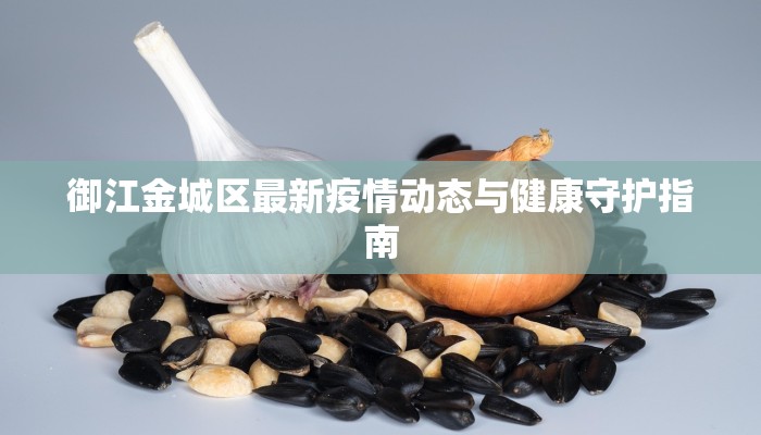 御江金城区最新疫情动态与健康守护指南 御江金城区最新疫情动态与健康守护指南