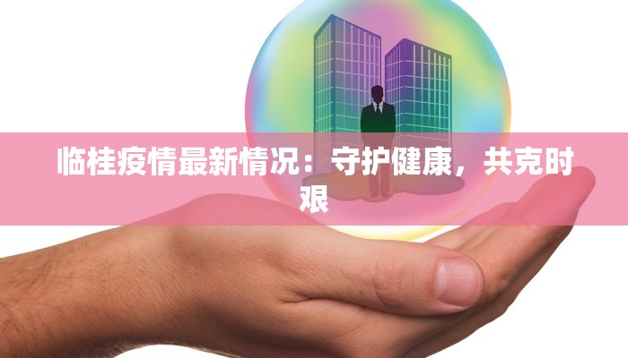 临桂疫情最新情况:守护健康,共克时艰 临桂疫情最新情况:守护健康,共克时艰