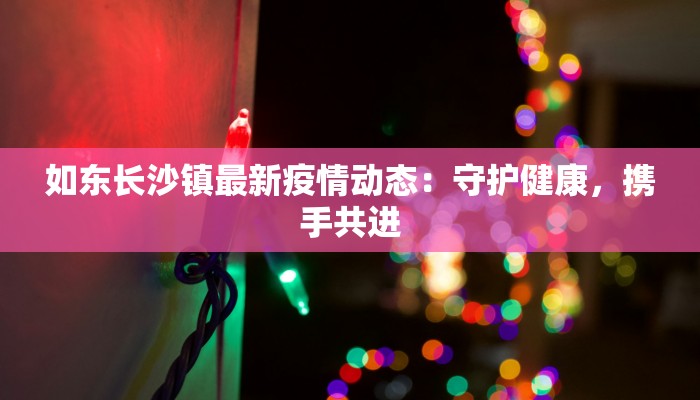 如东长沙镇最新疫情动态:守护健康,携手共进 如东长沙镇最新疫情动态:守护健康,携手共进