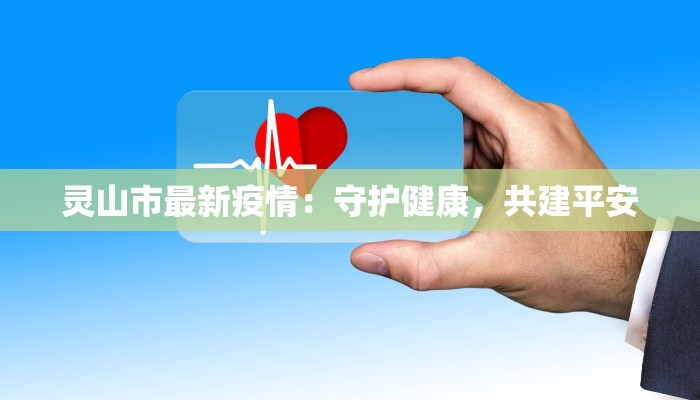 灵山市最新疫情:守护健康,共建平安 灵山市最新疫情:守护健康,共建平安