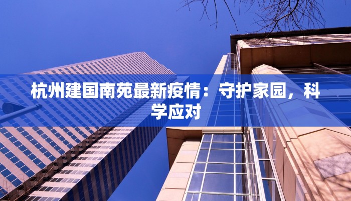 杭州建国南苑最新疫情:守护家园,科学应对 杭州建国南苑最新疫情:守护家园,科学应对