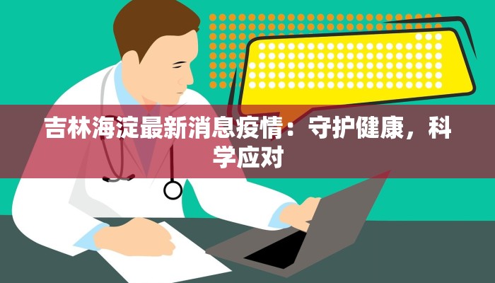 吉林海淀最新消息疫情:守护健康,科学应对 吉林海淀最新消息疫情:守护健康,科学应对