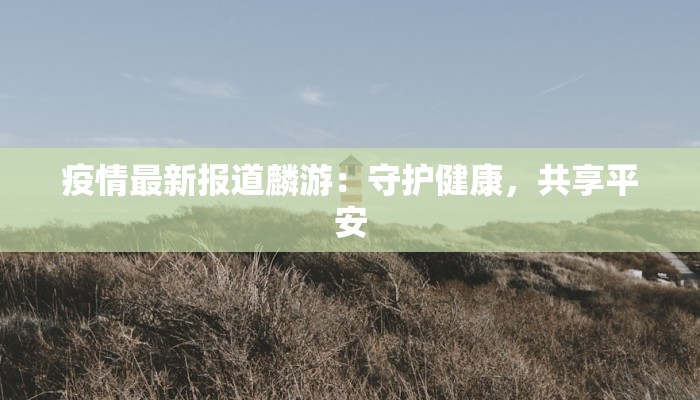 疫情最新报道麟游:守护健康,共享平安 疫情最新报道麟游:守护健康,共享平安
