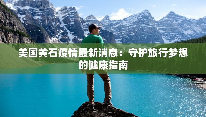 美国黄石疫情最新消息:守护旅行梦想的健康指南 美国黄石疫情最新消息:守护旅行梦想的健康指南