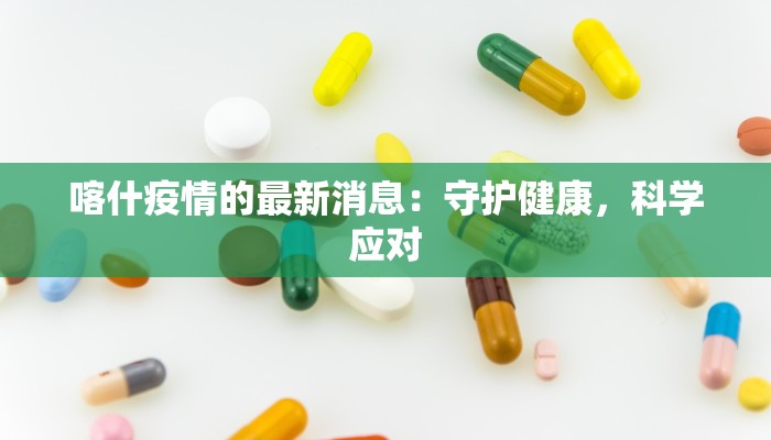 喀什疫情的最新消息：守护健康，科学应对