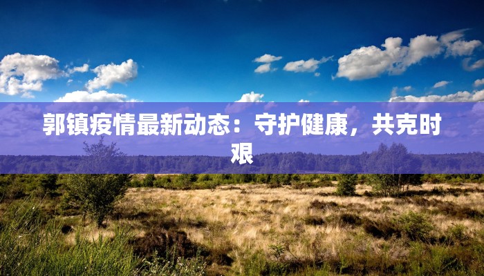 郭镇疫情最新动态:守护健康,共克时艰 郭镇疫情最新动态:守护健康,共克时艰