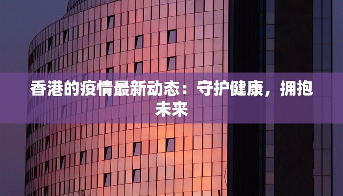 香港的疫情最新动态:守护健康,拥抱未来 香港的疫情最新动态:守护健康,拥抱未来