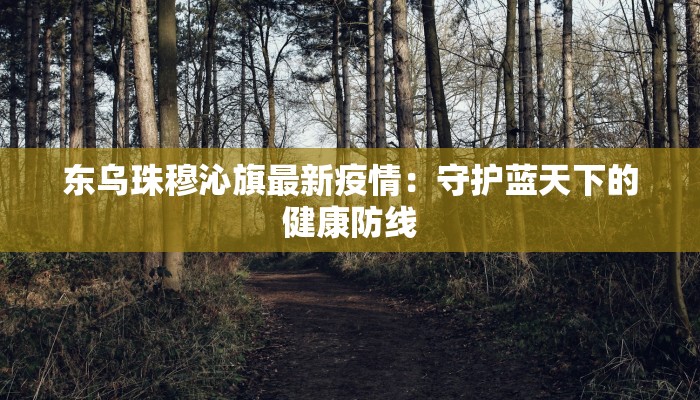 东乌珠穆沁旗最新疫情:守护蓝天下的健康防线 东乌珠穆沁旗最新疫情:守护蓝天下的健康防线