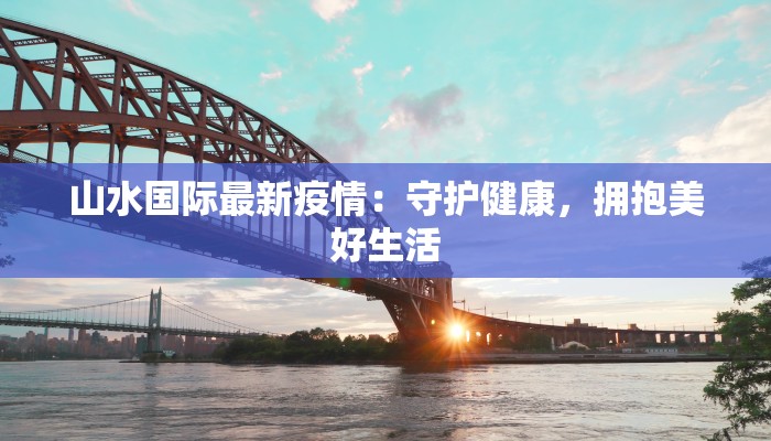 山水国际最新疫情:守护健康,拥抱美好生活 山水国际最新疫情:守护健康,拥抱美好生活