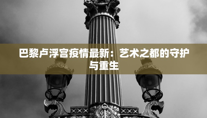 巴黎卢浮宫疫情最新:艺术之都的守护与重生 巴黎卢浮宫疫情最新:艺术之都的守护与重生