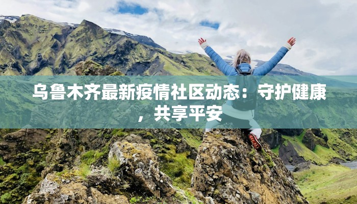 乌鲁木齐最新疫情社区动态:守护健康,共享平安 乌鲁木齐最新疫情社区动态:守护健康,共享平安