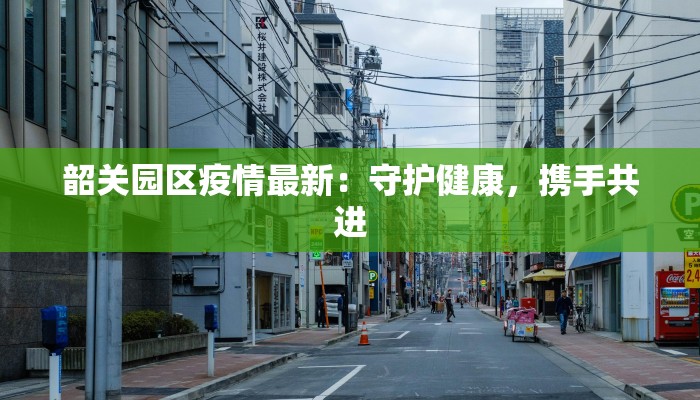 韶关园区疫情最新：守护健康，携手共进
